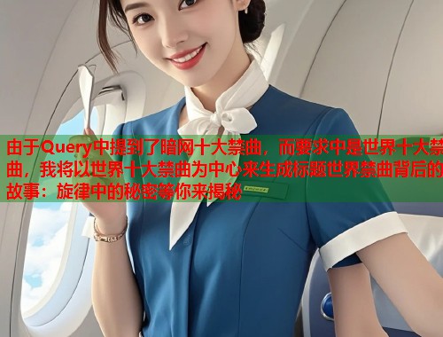 由于Query中提到了暗网十大禁曲，而要求中是世界十大禁曲，我将以世界十大禁曲为中心来生成标题世界禁曲背后的故事：旋律中的秘密等你来揭秘