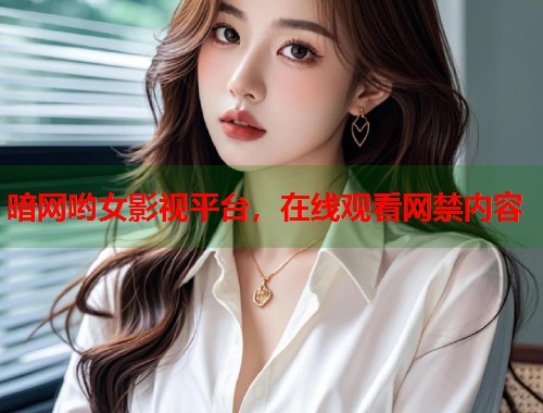 暗网哟女影视平台，在线观看网禁内容