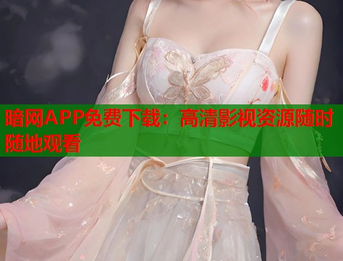 暗网APP免费下载：高清影视资源随时随地观看
