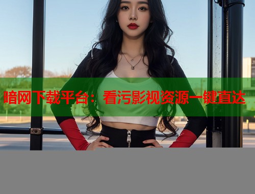 暗网下载平台：看污影视资源一键直达