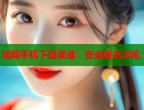 暗网手机下载渠道：安全匿名浏览