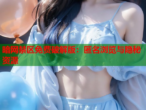 暗网禁区免费破解版：匿名浏览与隐秘资源