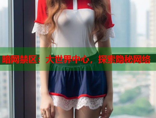 暗网禁区：大世界中心，探索隐秘网络