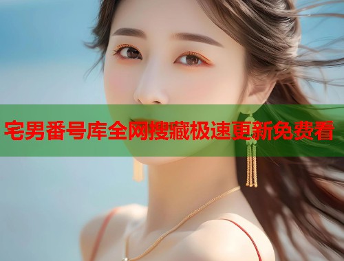 宅男番号库全网搜藏极速更新免费看