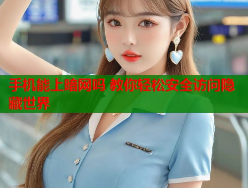 手机能上暗网吗 教你轻松安全访问隐藏世界