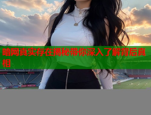 暗网真实存在揭秘带你深入了解背后真相