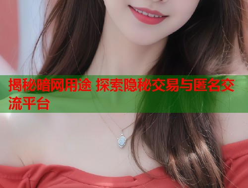 揭秘暗网用途 探索隐秘交易与匿名交流平台