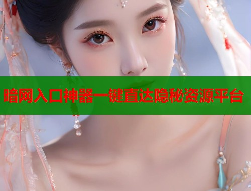 暗网入口神器一键直达隐秘资源平台