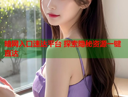 暗网入口速达平台 探索隐秘资源一键直达