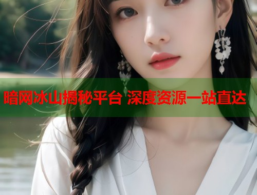 暗网冰山揭秘平台 深度资源一站直达