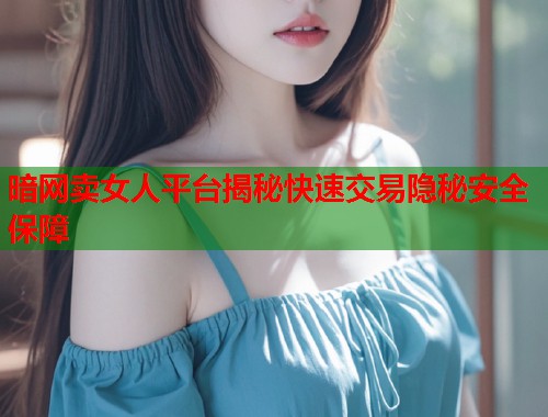 暗网卖女人平台揭秘快速交易隐秘安全保障