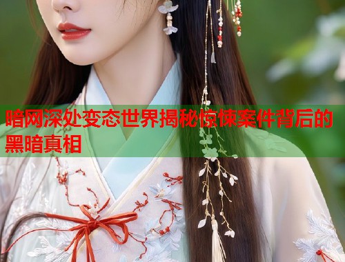 暗网深处变态世界揭秘惊悚案件背后的黑暗真相
