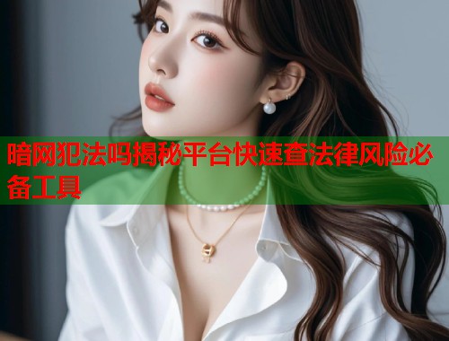 暗网犯法吗揭秘平台快速查法律风险必备工具