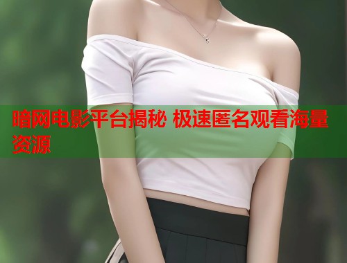 暗网电影平台揭秘 极速匿名观看海量资源