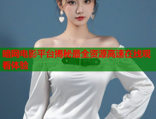 暗网电影平台揭秘最全资源高速在线观看体验