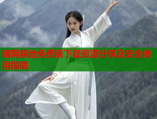 暗网禁地免费版下载资源分享及安全使用指南