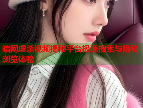 暗网虐杀视频揭秘平台极速搜索与隐秘浏览体验