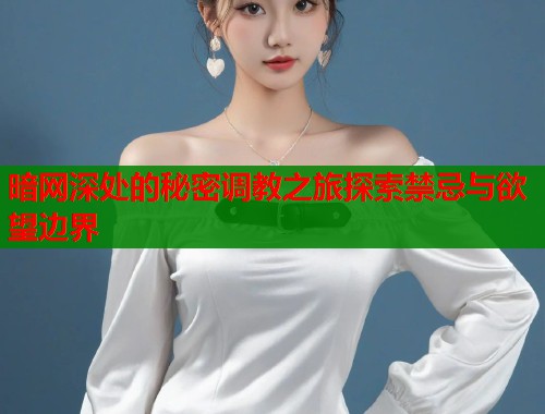 暗网深处的秘密调教之旅探索禁忌与欲望边界