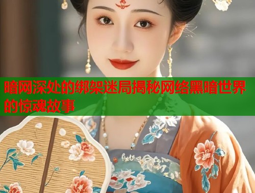 暗网深处的绑架迷局揭秘网络黑暗世界的惊魂故事