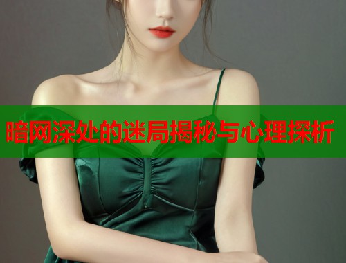 暗网深处的迷局揭秘与心理探析