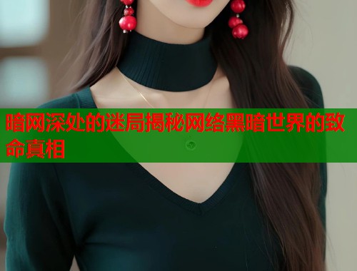 暗网深处的迷局揭秘网络黑暗世界的致命真相