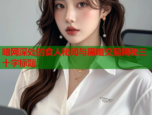 暗网深处的食人秘闻与黑暗交易揭秘三十字标题