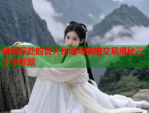 暗网深处的食人秘闻与黑暗交易揭秘三十字标题