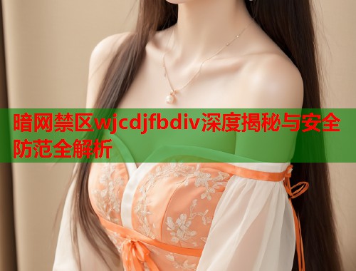 暗网禁区wjcdjfbdiv深度揭秘与安全防范全解析