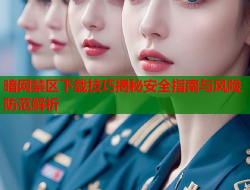 暗网禁区下载技巧揭秘安全指南与风险防范解析