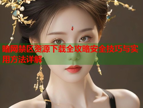 暗网禁区资源下载全攻略安全技巧与实用方法详解