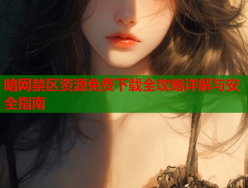暗网禁区资源免费下载全攻略详解与安全指南