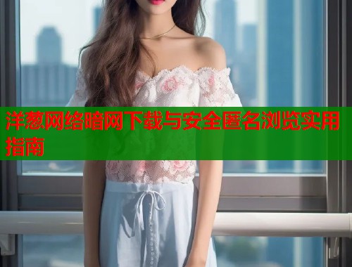 洋葱网络暗网下载与安全匿名浏览实用指南