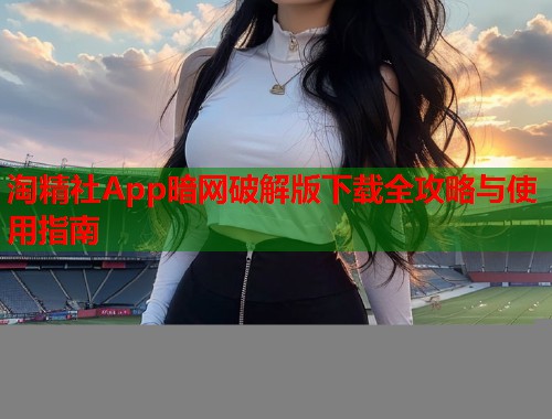 淘精社App暗网破解版下载全攻略与使用指南