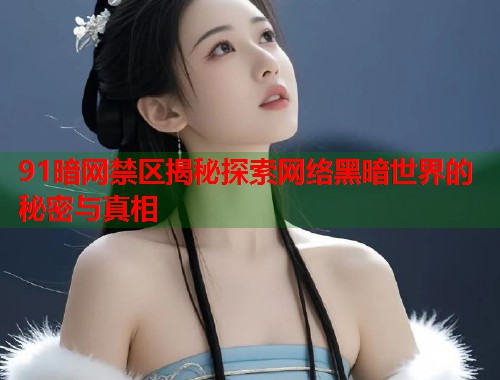 91暗网禁区揭秘探索网络黑暗世界的秘密与真相