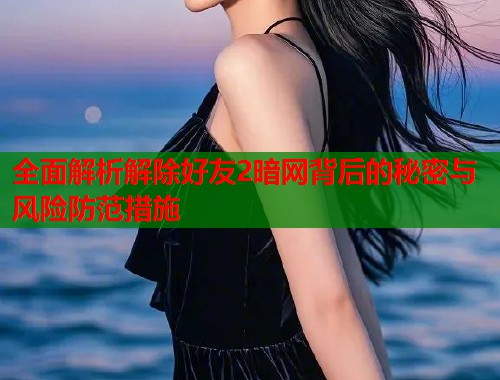 全面解析解除好友2暗网背后的秘密与风险防范措施