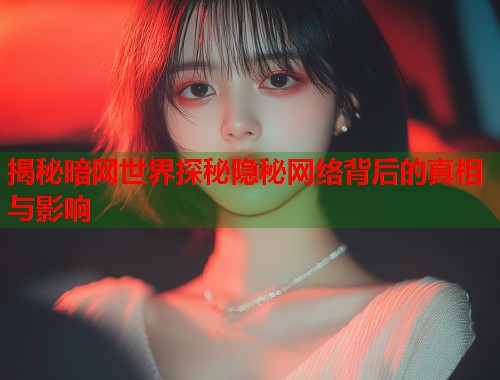揭秘暗网世界探秘隐秘网络背后的真相与影响