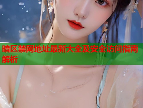暗区禁网地址最新大全及安全访问指南解析