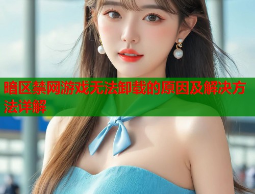 暗区禁网游戏无法卸载的原因及解决方法详解