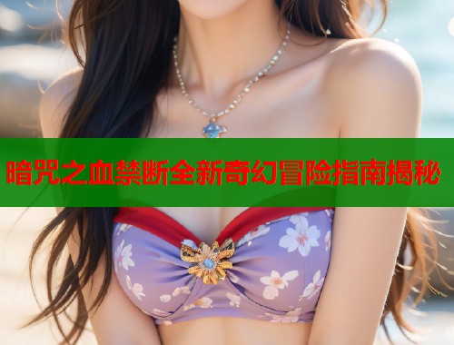 暗咒之血禁断全新奇幻冒险指南揭秘