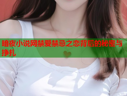 暗夜小说网禁爱禁忌之恋背后的秘密与挣扎