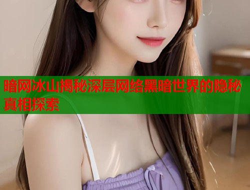 暗网冰山揭秘深层网络黑暗世界的隐秘真相探索