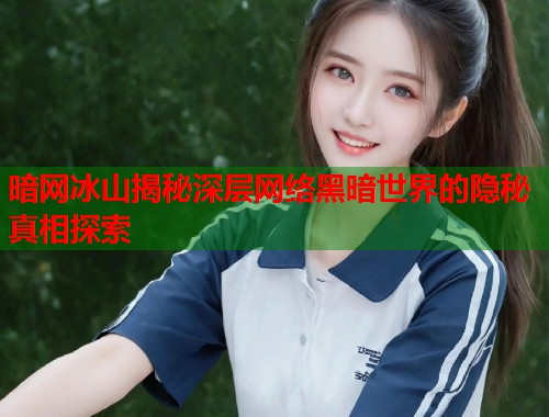 暗网冰山揭秘深层网络黑暗世界的隐秘真相探索
