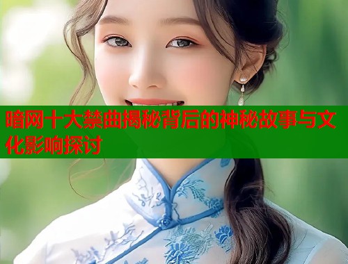 暗网十大禁曲揭秘背后的神秘故事与文化影响探讨