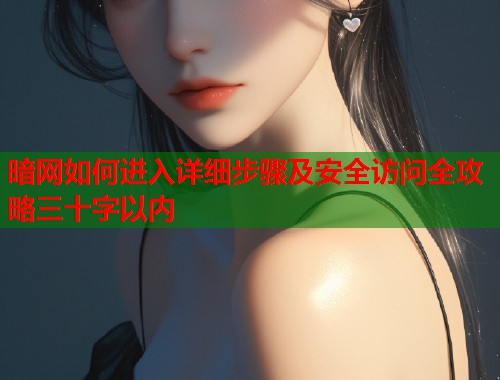 暗网如何进入详细步骤及安全访问全攻略三十字以内