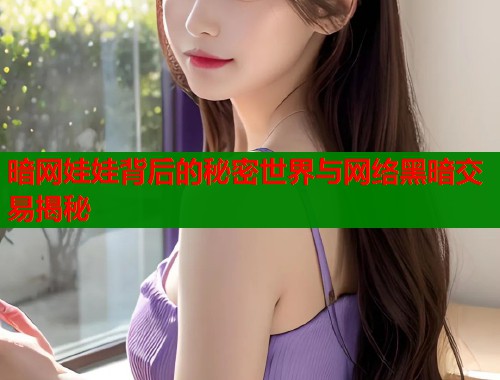 暗网娃娃背后的秘密世界与网络黑暗交易揭秘