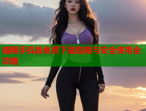 暗网手机版免费下载指南与安全使用全攻略