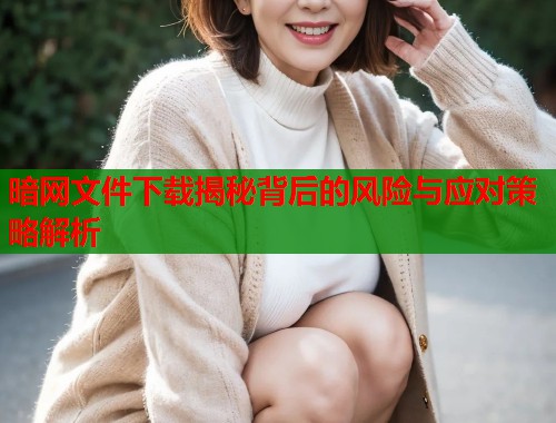 暗网文件下载揭秘背后的风险与应对策略解析