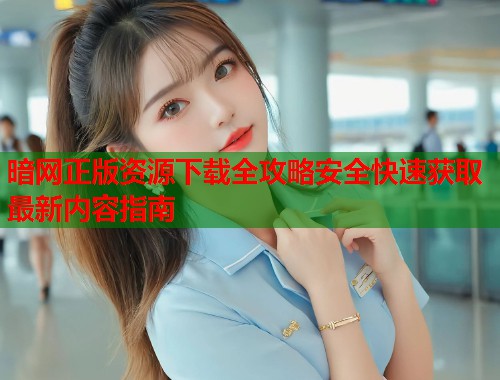 暗网正版资源下载全攻略安全快速获取最新内容指南