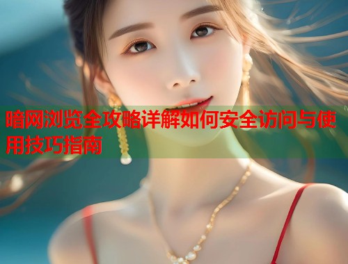 暗网浏览全攻略详解如何安全访问与使用技巧指南