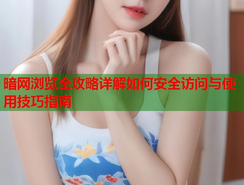 暗网浏览全攻略详解如何安全访问与使用技巧指南